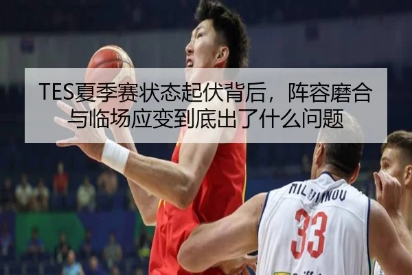 TES夏季赛状态起伏背后，阵容磨合与临场应变到底出了什么问题